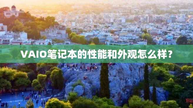VAIO笔记本的性能和外观怎么样? VAIO笔记本的性能和外观怎么样?