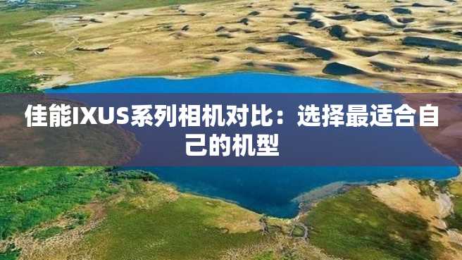 佳能IXUS系列相机对比:选择最适合自己的机型 佳能IXUS系列相机对比:选择最适合自己的机型