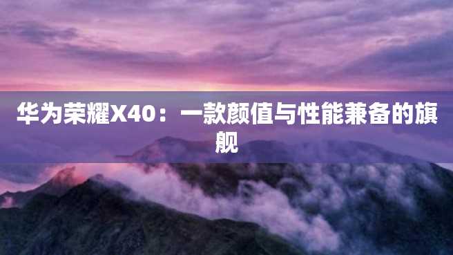 华为荣耀X40:一款颜值与性能兼备的旗舰 华为荣耀X40:一款颜值与性能兼备的旗舰