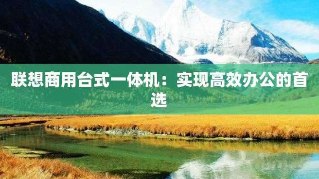 联想商用台式一体机：实现高效办公的首选