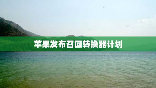 苹果发布召回转换器计划 苹果发布召回转换器计划