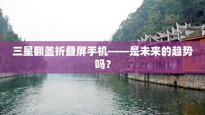 三星翻盖折叠屏手机——是未来的趋势吗? 三星翻盖折叠屏手机——是未来的趋势吗?