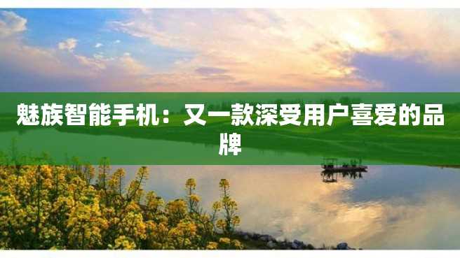 魅族智能手机:又一款深受用户喜爱的品牌 魅族智能手机:又一款深受用户喜爱的品牌