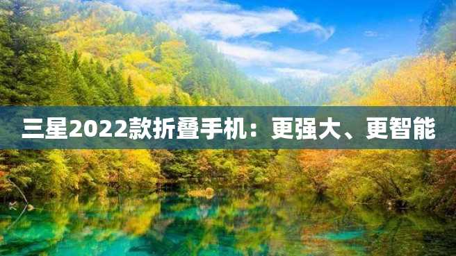三星2022款折叠手机:更强大、更智能 三星2022款折叠手机:更强大、更智能