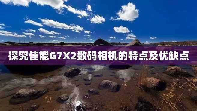 探究佳能G7X2数码相机的特点及优缺点 探究佳能G7X2数码相机的特点及优缺点