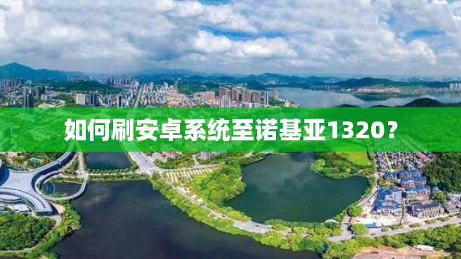 如何刷安卓系统至诺基亚1320? 如何刷安卓系统至诺基亚1320?