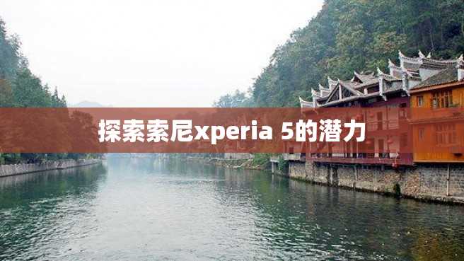 探索索尼xperia 5的潜力 探索索尼xperia 5的潜力