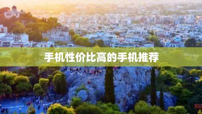 手机性价比高的手机推荐 手机性价比高的手机推荐