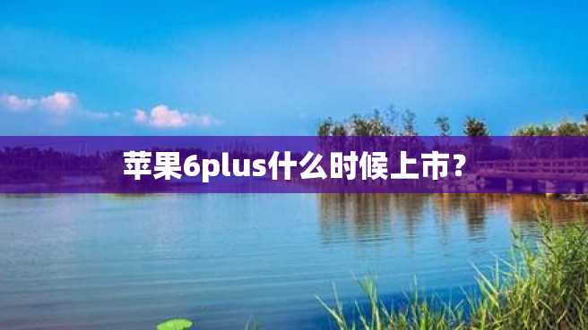 苹果6plus什么时候上市? 苹果6plus什么时候上市?