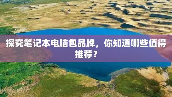 探究笔记本电脑包品牌,你知道哪些值得推荐? 探究笔记本电脑包品牌,你知道哪些值得推荐?