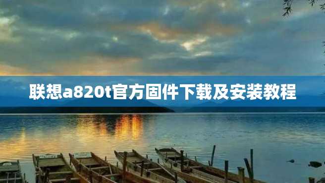 联想a820t官方固件下载及安装教程 联想a820t官方固件下载及安装教程