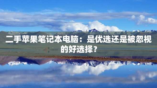 二手苹果笔记本电脑:是优选还是被忽视的好选择? 二手苹果笔记本电脑:是优选还是被忽视的好选择?