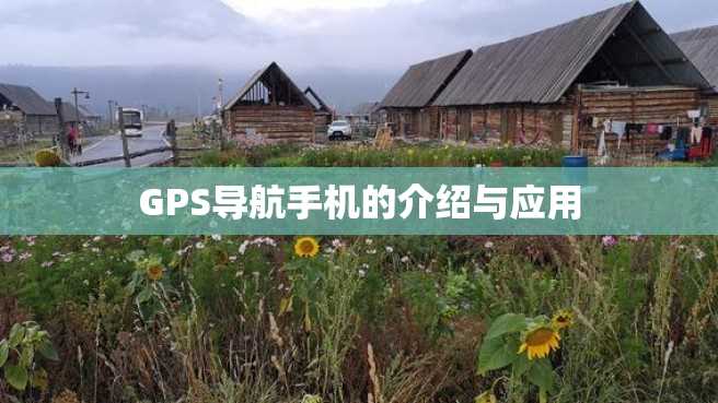 GPS导航手机的介绍与应用 GPS导航手机的介绍与应用