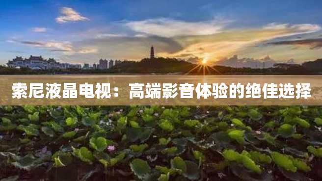 索尼液晶电视:高端影音体验的绝佳选择 索尼液晶电视:高端影音体验的绝佳选择