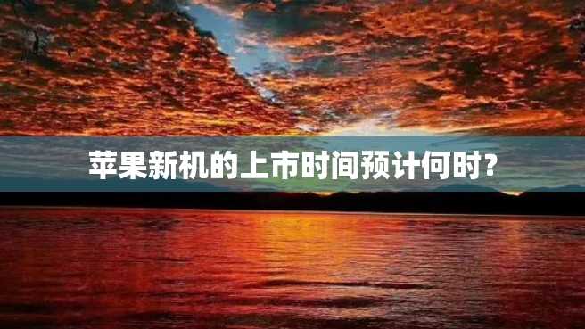 苹果新机的上市时间预计何时? 苹果新机的上市时间预计何时?