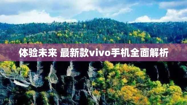 体验未来 最新款vivo手机全面解析 体验未来 最新款vivo手机全面解析