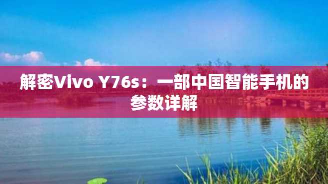 解密Vivo Y76s:一部中国智能手机的参数详解 解密Vivo Y76s:一部中国智能手机的参数详解