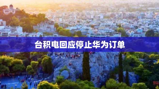 台积电回应停止华为订单 台积电回应停止华为订单