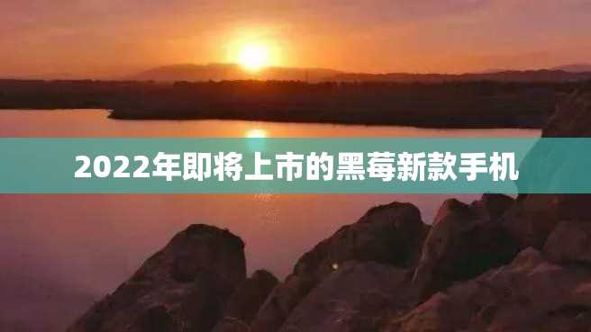 2022年即将上市的黑莓新款手机 2022年即将上市的黑莓新款手机