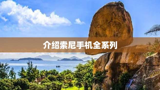 介绍索尼手机全系列 介绍索尼手机全系列