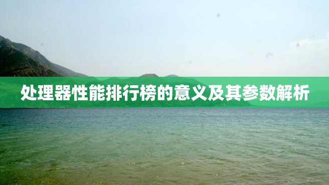 处理器性能排行榜的意义及其参数解析 处理器性能排行榜的意义及其参数解析