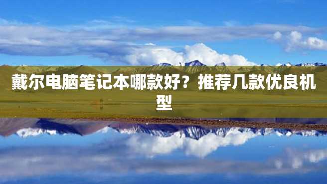 戴尔电脑笔记本哪款好?推荐几款优良机型 戴尔电脑笔记本哪款好?推荐几款优良机型