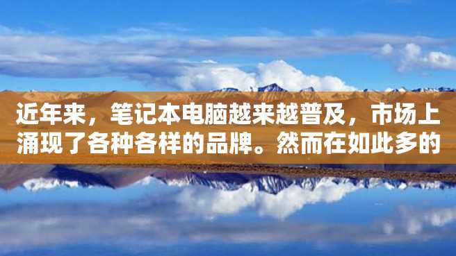 近年来,笔记本电脑越来越普及,市场上涌现了各种各样的品牌。然而在如此多的品牌中,应该如何选择呢?笔者在使用过多个品牌后,总结出了一些自己的经验和观点。 近年来,笔记本电脑越来越普及,市场上涌现了各种各样的品牌。然而在如此多的品牌中,应该如何选择呢?笔者在使用过多个品牌后,总结出了一些自己的经验和观点。