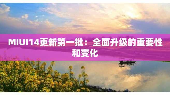 MIUI14更新第一批：全面升级的重要性和变化