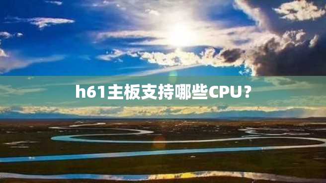 h61主板支持哪些CPU? h61主板支持哪些CPU?