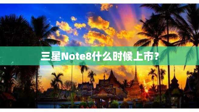 三星Note8什么时候上市? 三星Note8什么时候上市?
