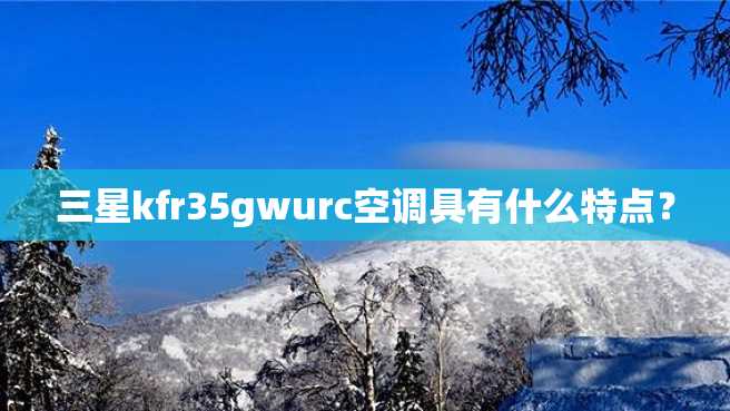 三星kfr35gwurc空调具有什么特点? 三星kfr35gwurc空调具有什么特点?