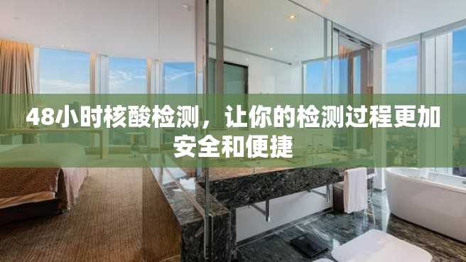 48小时核酸检测,让你的检测过程更加安全和便捷 48小时核酸检测,让你的检测过程更加安全和便捷