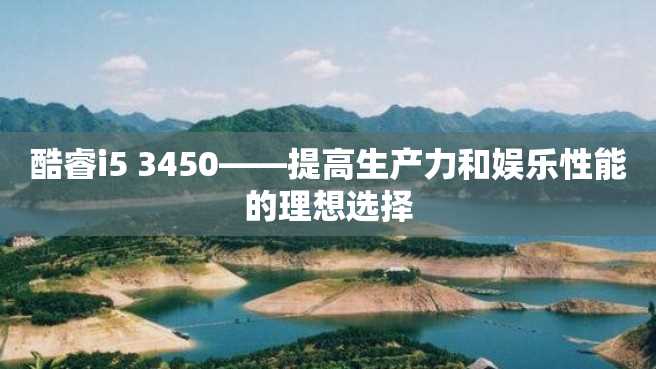 酷睿i5 3450——提高生产力和娱乐性能的理想选择 酷睿i5 3450——提高生产力和娱乐性能的理想选择