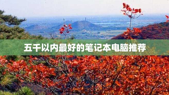 五千以内最好的笔记本电脑推荐 五千以内最好的笔记本电脑推荐