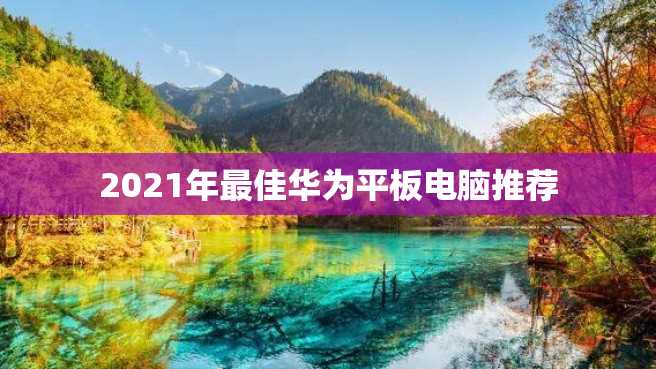 2021年最佳华为平板电脑推荐 2023年最佳华为平板电脑推荐