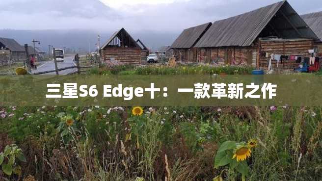 三星S6 Edge十:一款革新之作 三星S6 Edge十:一款革新之作