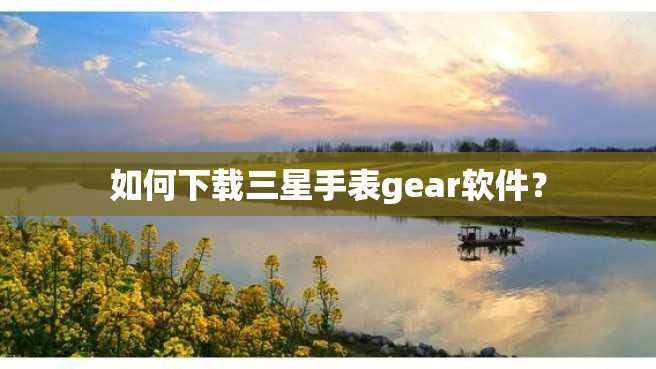 如何下载三星手表gear软件? 如何下载三星手表gear软件?
