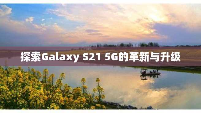 探索Galaxy S21 5G的革新与升级 探索Galaxy S21 5G的革新与升级