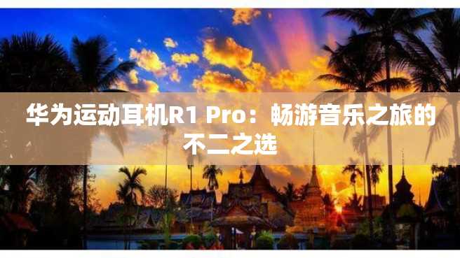 华为运动耳机R1 Pro:畅游音乐之旅的不二之选 华为运动耳机R1 Pro:畅游音乐之旅的不二之选