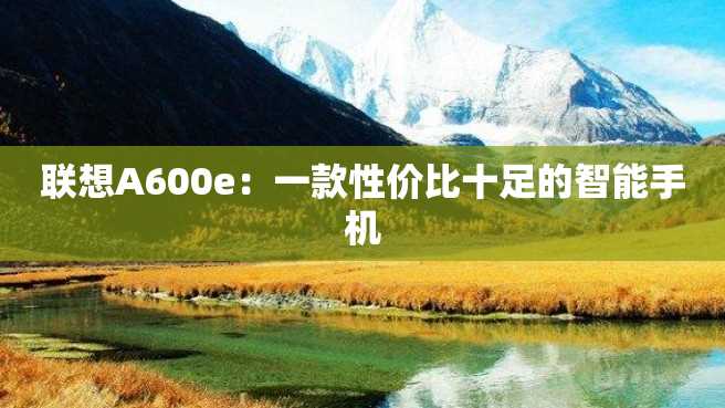 联想A600e:一款性价比十足的智能手机 联想A600e:一款性价比十足的智能手机