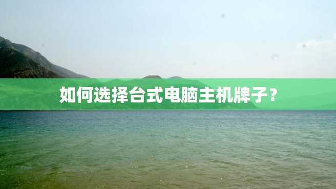 如何选择台式电脑主机牌子? 如何选择台式电脑主机牌子?