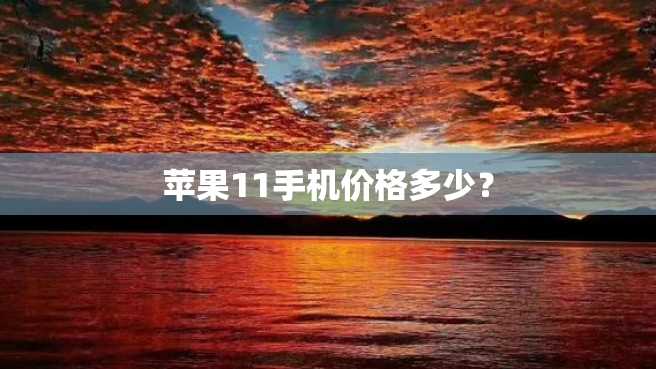 苹果11手机价格多少? 苹果11手机价格多少?