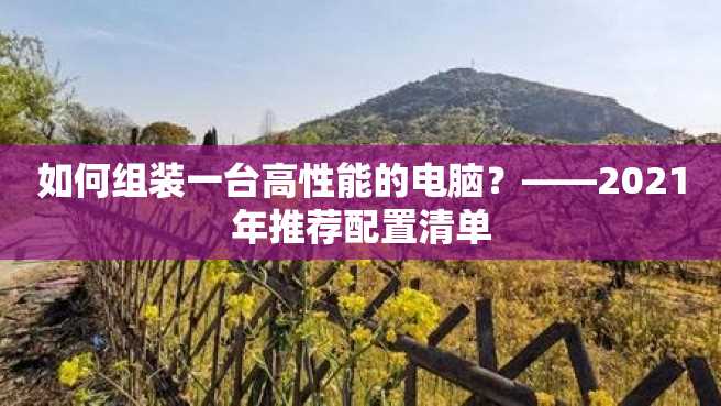 如何组装一台高性能的电脑?——2021年推荐配置清单 如何组装一台高性能的电脑?——2023年推荐配置清单