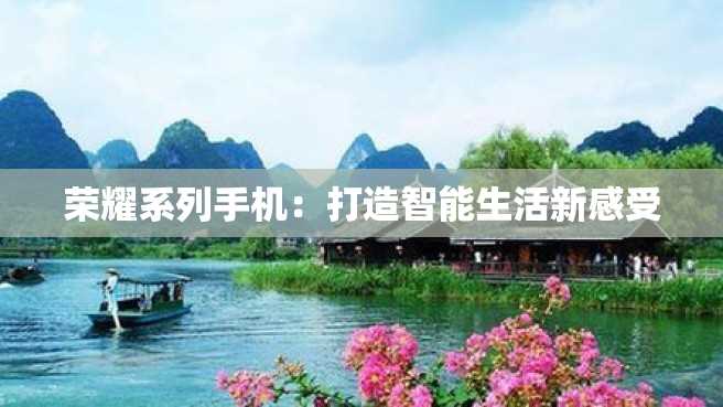 荣耀系列手机:打造智能生活新感受 荣耀系列手机:打造智能生活新感受