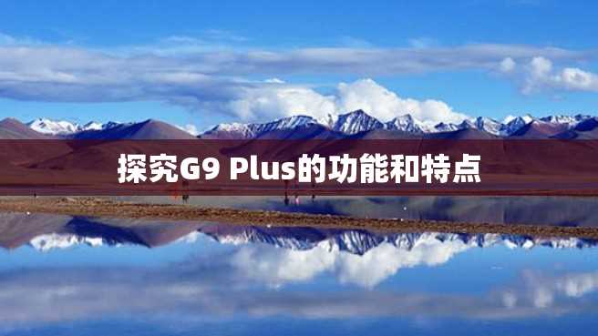 探究G9 Plus的功能和特点 探究G9 Plus的功能和特点