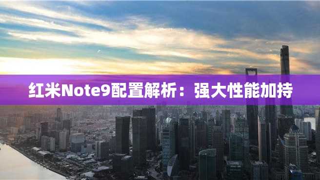 红米Note9配置解析:强大性能加持 红米Note9配置解析:强大性能加持