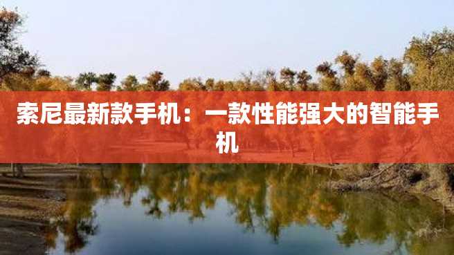 索尼最新款手机:一款性能强大的智能手机 索尼最新款手机:一款性能强大的智能手机