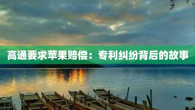 高通要求苹果赔偿:专利纠纷背后的故事 高通要求苹果赔偿:专利纠纷背后的故事