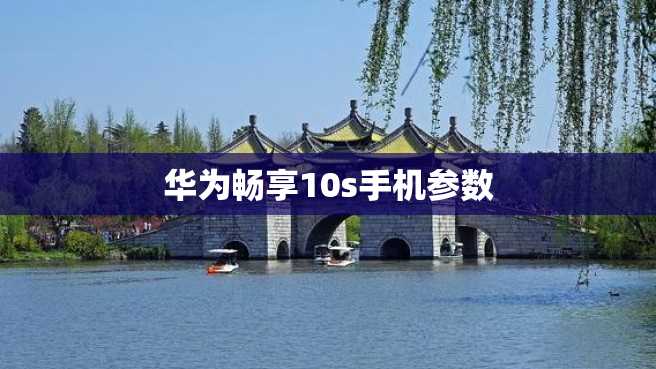 华为畅享10s手机参数 华为畅享10s手机参数