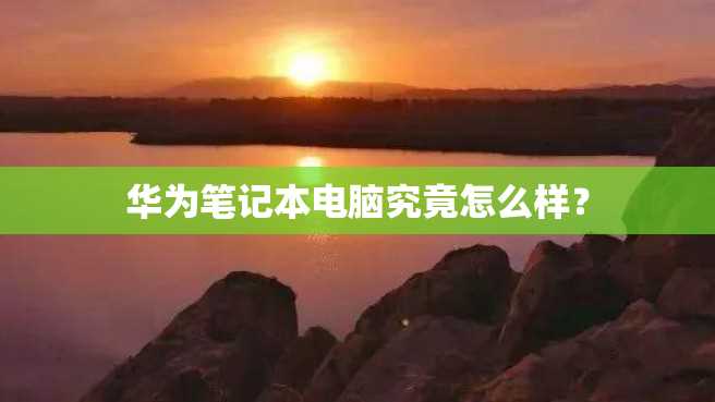 华为笔记本电脑究竟怎么样? 华为笔记本电脑究竟怎么样?